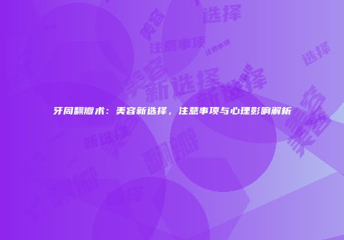 牙周翻瓣术：美容新选择，注意事项与心理影响解析