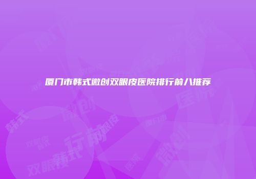 厦门市韩式微创双眼皮医院排行前八推荐
