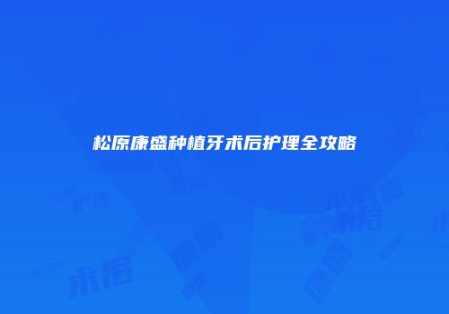 松原康盛种植牙术后护理全攻略