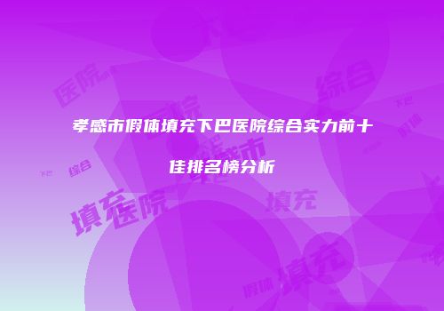孝感市假体填充下巴医院综合实力前十佳排名榜分析