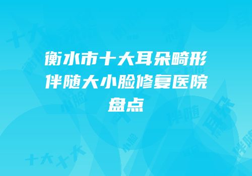 衡水市十大耳朵畸形伴随大小脸修复医院盘点