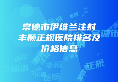 常德市伊维兰注射丰颞正规医院排名及价格信息