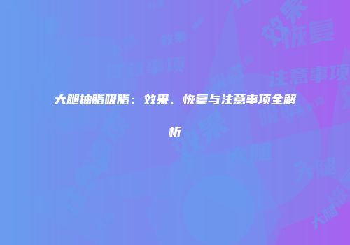 大腿抽脂吸脂：效果、恢复与注意事项全解析