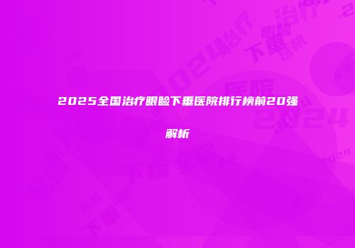 2025全国治疗眼睑下垂医院排行榜前20强解析