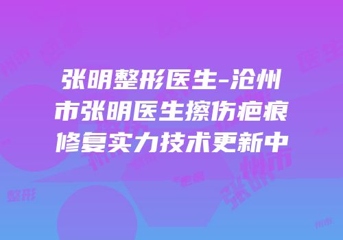 张明整形医生-沧州市张明医生擦伤疤痕修复实力技术更新中