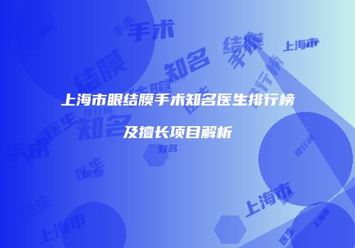 上海市眼结膜手术知名医生排行榜及擅长项目解析
