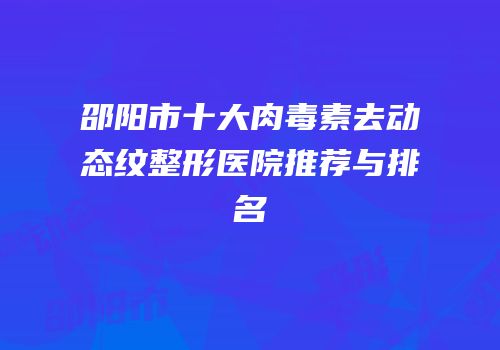 邵阳市十大肉毒素去动态纹整形医院推荐与排名