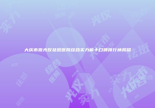 大庆市激光仪祛斑医院综合实力前十口碑排行榜揭晓