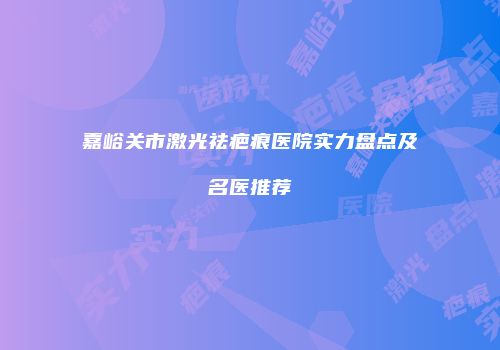 嘉峪关市激光祛疤痕医院实力盘点及名医推荐