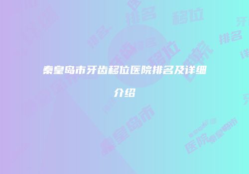 秦皇岛市牙齿移位医院排名及详细介绍