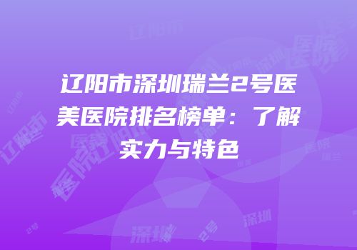 辽阳市深圳瑞兰2号医美医院排名榜单：了解实力与特色