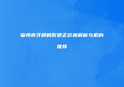 宿州市牙颌畸形矫正价格解析与机构推荐