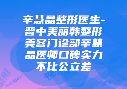 辛慧晶整形医生-晋中美丽韩整形美容门诊部辛慧晶医师口碑实力不比公立差