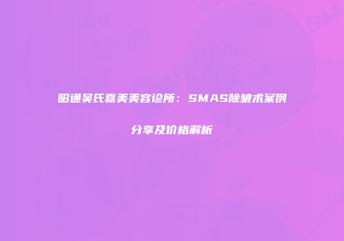 昭通吴氏嘉美美容诊所：SMAS除皱术案例分享及价格解析