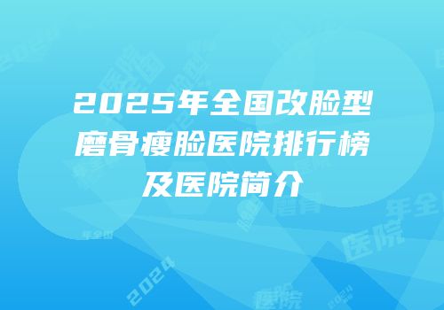 2025年全国改脸型磨骨瘦脸医院排行榜及医院简介