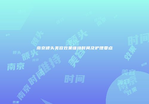 南京额头美容效果维持时间及护理要点