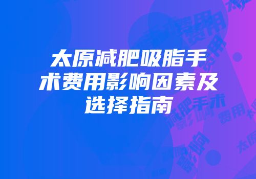 太原减肥吸脂手术费用影响因素及选择指南