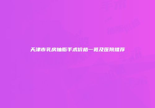 天津市乳房抽脂手术价格一览及医院推荐