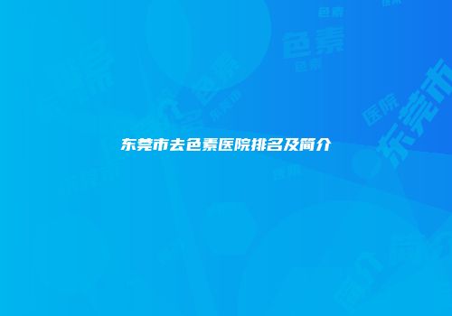 东莞市去色素医院排名及简介