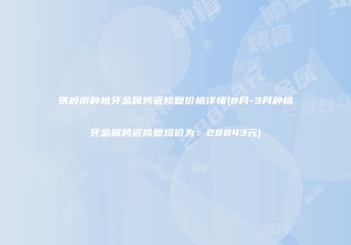 铁岭市种植牙金属烤瓷修复价格详情(8月-3月种植牙金属烤瓷修复均价为：28843元)