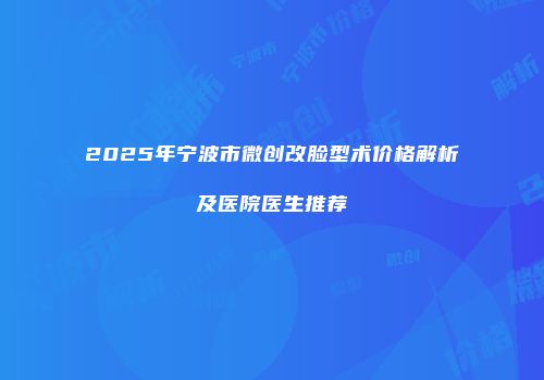 2025年宁波市微创改脸型术价格解析及医院医生推荐