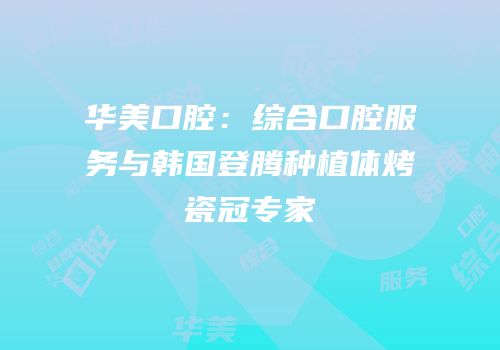 华美口腔：综合口腔服务与韩国登腾种植体烤瓷冠专家
