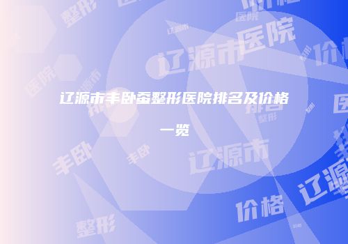 辽源市丰卧蚕整形医院排名及价格一览