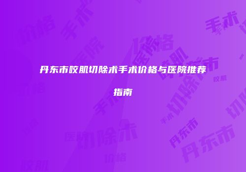 丹东市咬肌切除术手术价格与医院推荐指南