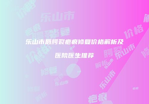 乐山市唇腭裂疤痕修复价格解析及医院医生推荐