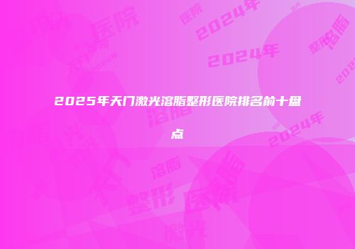 2025年天门激光溶脂整形医院排名前十盘点