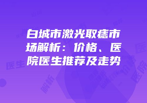 白城市激光取痣市场解析：价格、医院医生推荐及走势