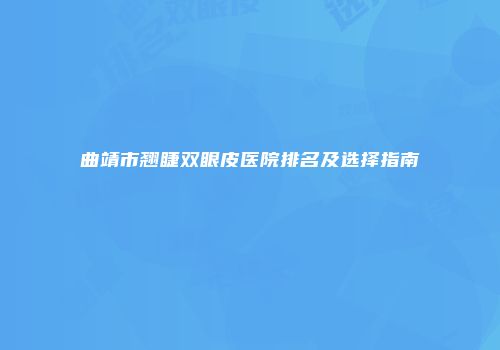 曲靖市翘睫双眼皮医院排名及选择指南