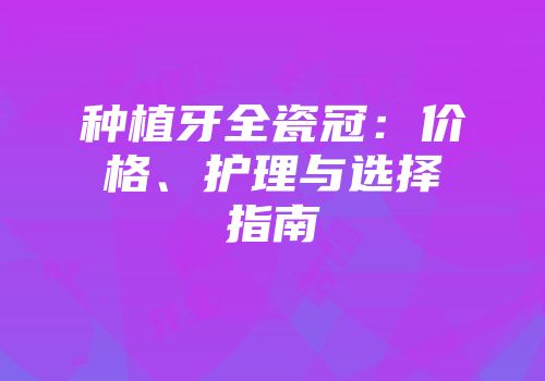 种植牙全瓷冠：价格、护理与选择指南