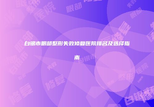 白银市眼部整形失败修复医院排名及选择指南