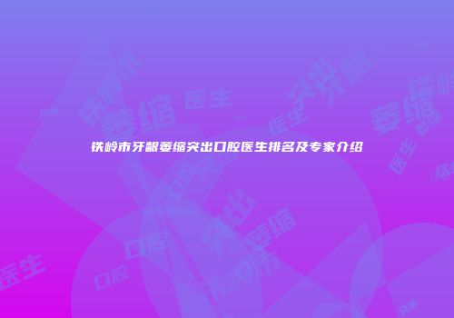 铁岭市牙龈萎缩突出口腔医生排名及专家介绍