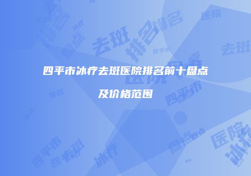 四平市冰疗去斑医院排名前十盘点及价格范围