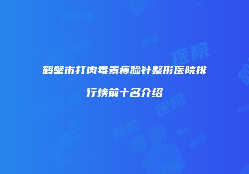 鹤壁市打肉毒素瘦脸针整形医院排行榜前十名介绍