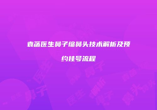 袁菡医生鼻子缩鼻头技术解析及预约挂号流程
