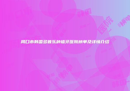 周口市韩国多普乐种植牙医院榜单及详情介绍