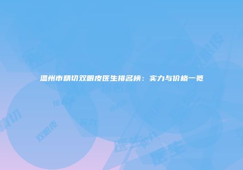 温州市精切双眼皮医生排名榜：实力与价格一览