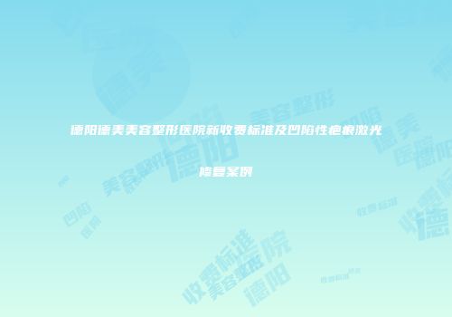 德阳德美美容整形医院新收费标准及凹陷性疤痕激光修复案例