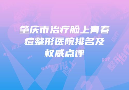 肇庆市治疗脸上青春痘整形医院排名及权威点评