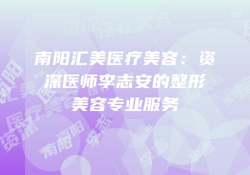南阳汇美医疗美容：资深医师李志安的整形美容专业服务