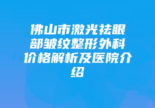 佛山市激光祛眼部皱纹整形外科价格解析及医院介绍