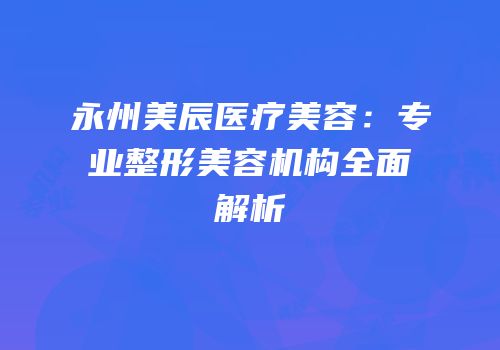 永州美辰医疗美容：专业整形美容机构全面解析