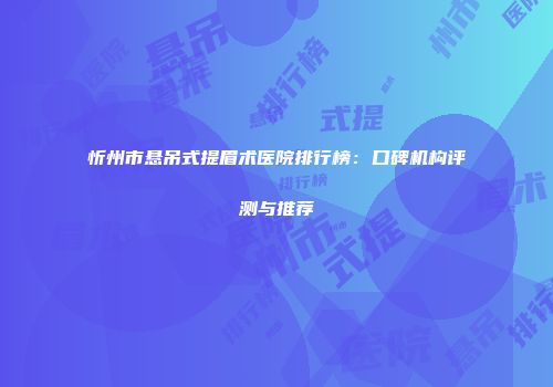 忻州市悬吊式提眉术医院排行榜：口碑机构评测与推荐