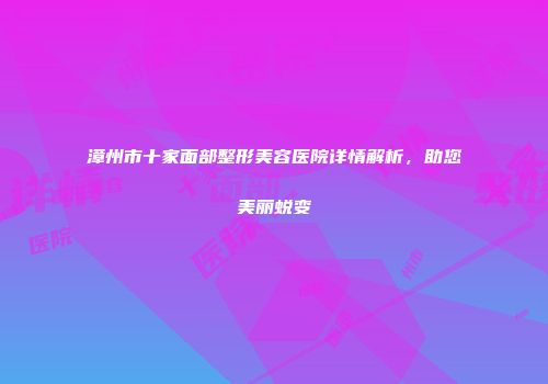 漳州市十家面部整形美容医院详情解析，助您美丽蜕变