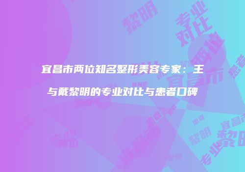 宜昌市两位知名整形美容专家：王祎与戴黎明的专业对比与患者口碑