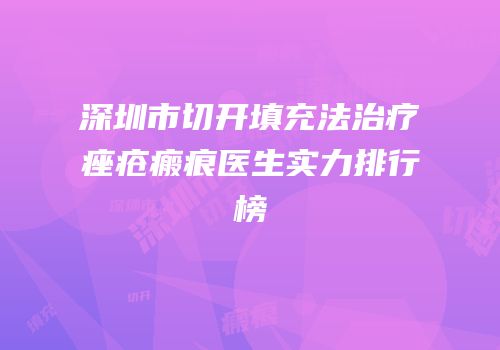 深圳市切开填充法治疗痤疮瘢痕医生实力排行榜