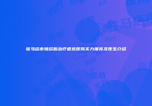 驻马店市玻尿酸治疗痘坑医院实力推荐及医生介绍